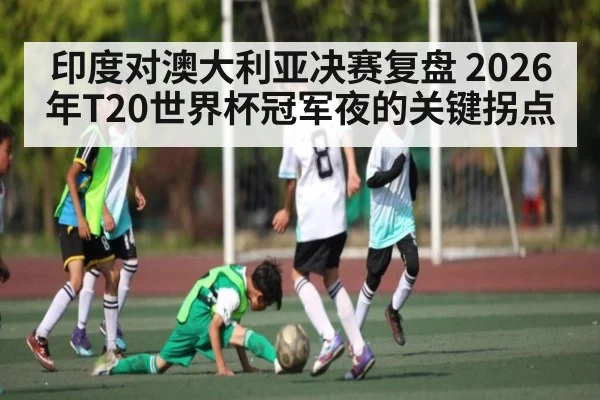 印度对澳大利亚决赛复盘 2026年T20世界杯冠军夜的关键拐点（kaiyun）
