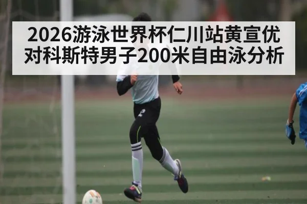 2026游泳世界杯仁川站黄宣优对科斯特男子200米自由泳分析（kaiyun）