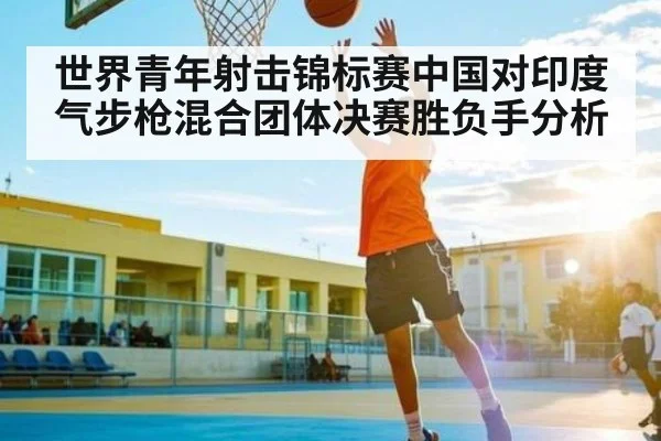 世界青年射击锦标赛中国对印度气步枪混合团体决赛胜负手分析（kaiyun）