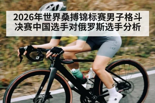 2026年世界桑搏锦标赛男子格斗决赛中国选手对俄罗斯选手分析（kaiyun）